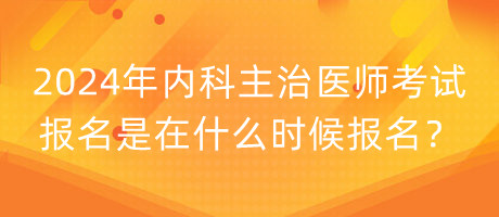 2024年內(nèi)科主治醫(yī)師考試報名是在什么時候報名？