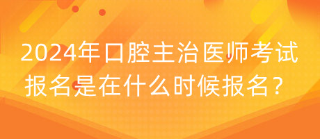 2024年口腔主治醫(yī)師考試報名是在什么時候報名？