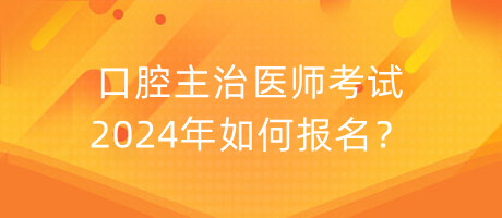 口腔主治醫(yī)師考試2024年如何報(bào)名？