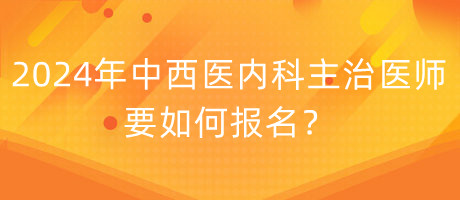 2024年中西醫(yī)內(nèi)科主治醫(yī)師要如何報名？