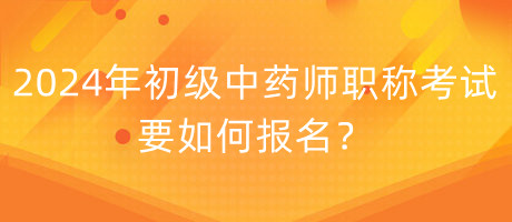 2024年初級中藥師職稱考試要如何報名？