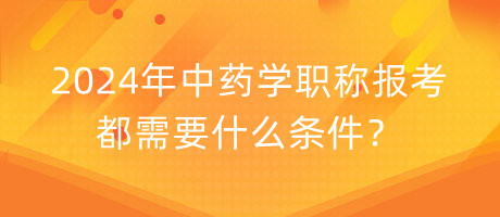 2024年中藥學(xué)職稱報考都需要什么條件？