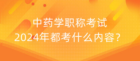 中藥學職稱考試2024年都考什么內(nèi)容？