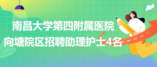 南昌大學(xué)第四附屬醫(yī)院向塘院區(qū)2023年8月招聘助理護(hù)士4名