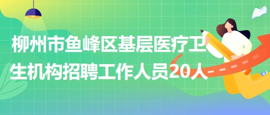 柳州市魚峰區(qū)基層醫(yī)療衛(wèi)生機構2023年招聘工作人員20人