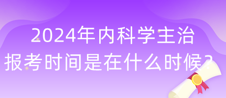 2024年內(nèi)科學(xué)主治報(bào)考時(shí)間是在什么時(shí)候？