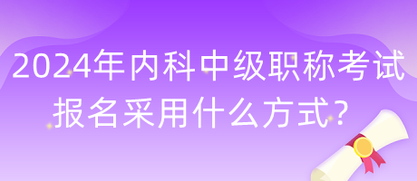 2024年內(nèi)科中級職稱考試報(bào)名采用什么方式？