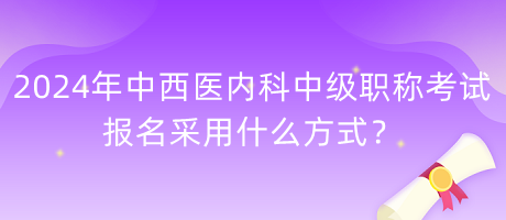 2024年中西醫(yī)內(nèi)科中級職稱考試報名采用什么方式？