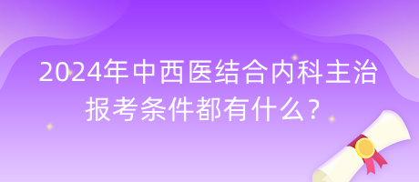 2024年中西醫(yī)結(jié)合內(nèi)科主治報(bào)考條件都有什么？