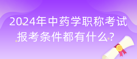 2024年中藥學(xué)職稱考試報考條件都有什么？