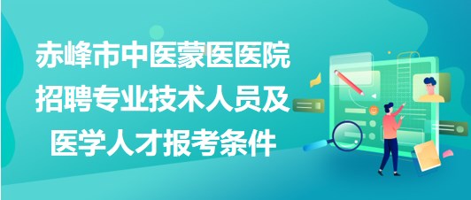 赤峰市中醫(yī)蒙醫(yī)醫(yī)院2023年招聘專業(yè)技術(shù)人員及醫(yī)學人才報考條件