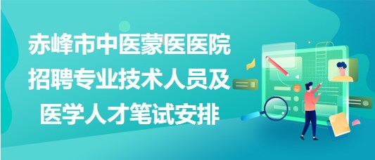 赤峰市中醫(yī)蒙醫(yī)醫(yī)院2023年招聘專業(yè)技術(shù)人員及醫(yī)學人才筆試安排