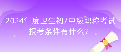 2024年度衛(wèi)生初中級職稱考試報考條件有什么？