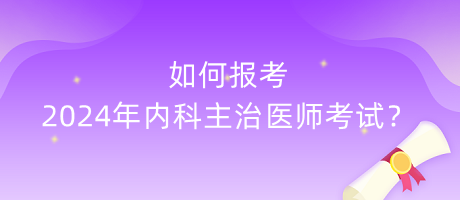 如何報考2024年內(nèi)科主治醫(yī)師考試？