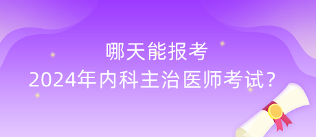 哪天能報考2024年內(nèi)科主治醫(yī)師考試？