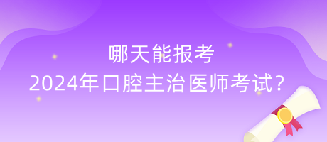 哪天能報(bào)考2024年口腔主治醫(yī)師考試？