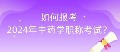 如何報考2024年中藥學職稱考試？