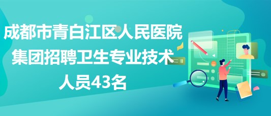 成都市青白江區(qū)人民醫(yī)院集團2023年招聘衛(wèi)生專業(yè)技術人員43名