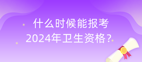 什么時候能報考2024年衛(wèi)生資格？