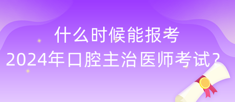 什么時(shí)候能報(bào)考2024年度口腔主治醫(yī)師考試？