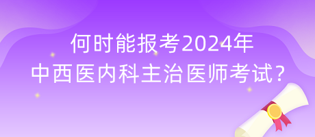 何時(shí)能報(bào)考2024年中西醫(yī)內(nèi)科主治醫(yī)師考試？