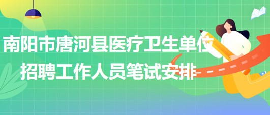 南陽市唐河縣醫(yī)療衛(wèi)生單位2023年招聘工作人員筆試安排