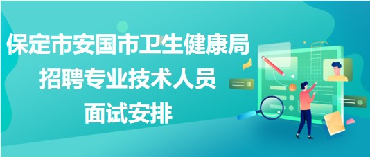 保定市安國市衛(wèi)生健康局2023年招聘專業(yè)技術(shù)人員面試安排