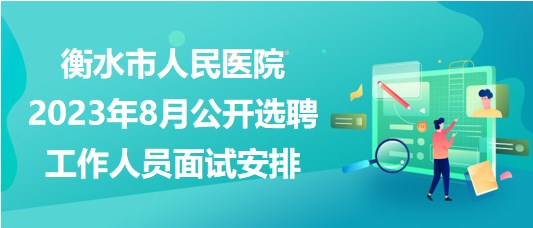 衡水市人民醫(yī)院2023年8月公開(kāi)選聘工作人員面試安排