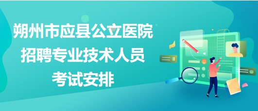 朔州市應(yīng)縣公立醫(yī)院2023年招聘專業(yè)技術(shù)人員考試安排