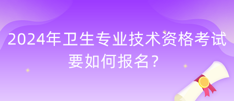 2024年衛(wèi)生專業(yè)技術(shù)資格考試要如何報名？