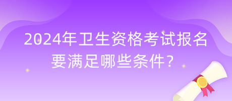 2024年衛(wèi)生資格考試報名要滿足哪些條件？