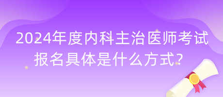 2024年度內(nèi)科主治醫(yī)師考試報(bào)名具體是什么方式？