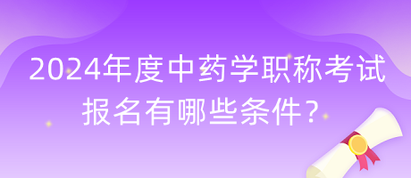 2024年度中藥學(xué)職稱考試報(bào)名有哪些條件？