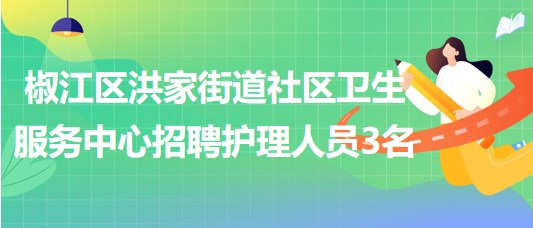 臺州市椒江區(qū)洪家街道社區(qū)衛(wèi)生服務(wù)中心招聘護(hù)理人員3名