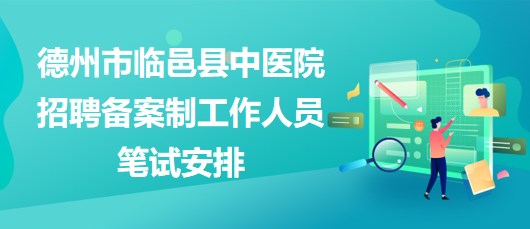 德州市臨邑縣中醫(yī)院2023年招聘備案制工作人員筆試安排