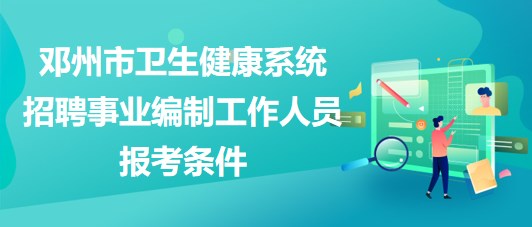 南陽市鄧州市衛(wèi)生健康系統(tǒng)招聘事業(yè)編制工作人員報考條件