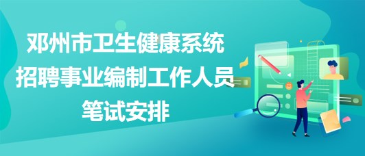 南陽(yáng)市鄧州市衛(wèi)生健康系統(tǒng)招聘事業(yè)編制工作人員筆試安排