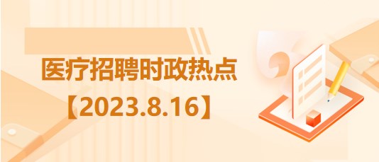 醫(yī)療衛(wèi)生招聘時(shí)事政治：2023年8月16日時(shí)政熱點(diǎn)整理