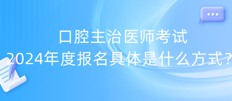 口腔主治醫(yī)師考試2024年度報(bào)名具體是什么方式？