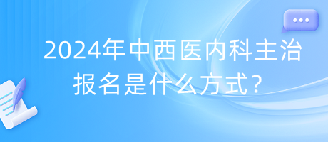 2024年中西醫(yī)內科主治報名是什么方式？