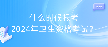 什么時候報考2024年衛(wèi)生資格考試？