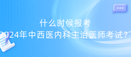 什么時(shí)候報(bào)考2024年中西醫(yī)內(nèi)科主治醫(yī)師考試？