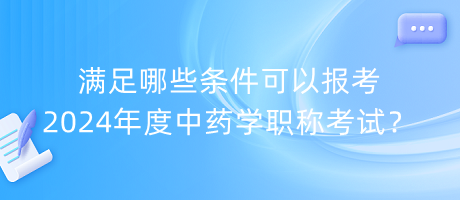 滿(mǎn)足哪些條件可以報(bào)考2024年度中藥學(xué)職稱(chēng)考試？