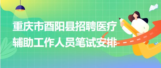 重慶市酉陽(yáng)縣2023年8月招聘醫(yī)療輔助工作人員筆試安排