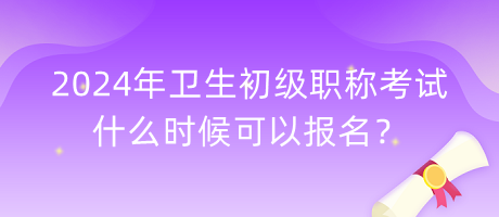 2024年衛(wèi)生初級(jí)職稱考試什么時(shí)候可以報(bào)名？