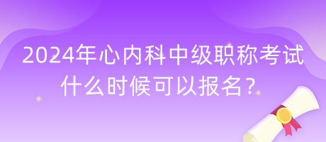 2024年心內科中級職稱考試什么時候可以報名？