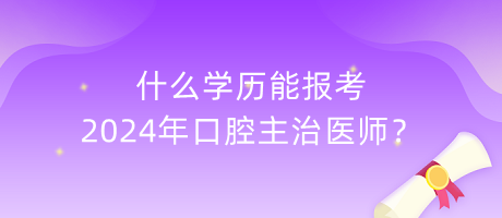 什么學(xué)歷能報(bào)考2024年口腔主治醫(yī)師？