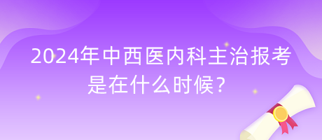 2024年中西醫(yī)內(nèi)科主治報(bào)考是在什么時(shí)候？