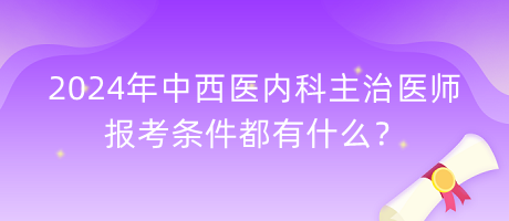 2024年中西醫(yī)內(nèi)科主治醫(yī)師報(bào)考條件都有什么？