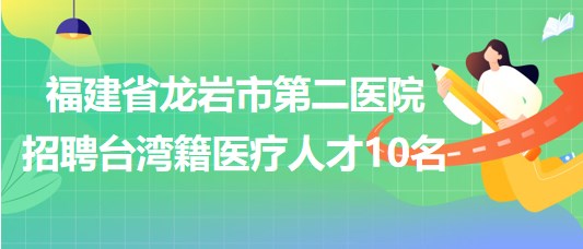 福建省龍巖市第二醫(yī)院2023年招聘臺(tái)灣籍醫(yī)療人才10名